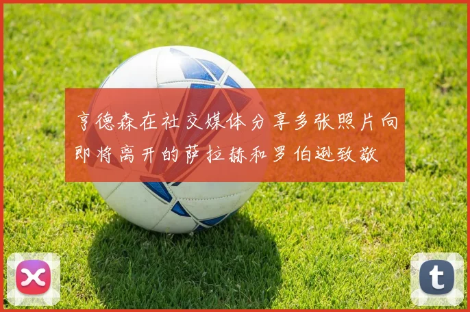 亨德森在社交媒体分享多张照片向即将离开的萨拉赫和罗伯逊致敬