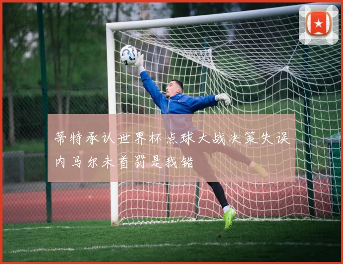 蒂特承认世界杯点球大战决策失误内马尔未首罚是我错
