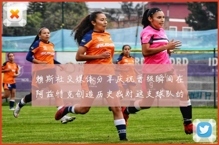 赖斯社交媒体分享庆祝晋级瞬间在阿兹特克创造历史我对这支球队的热爱无以言表