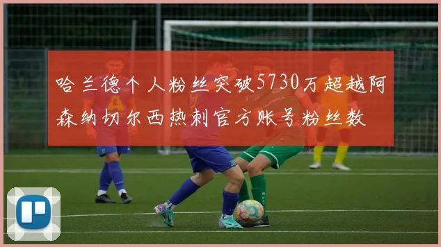 哈兰德个人粉丝突破5730万超越阿森纳切尔西热刺官方账号粉丝数