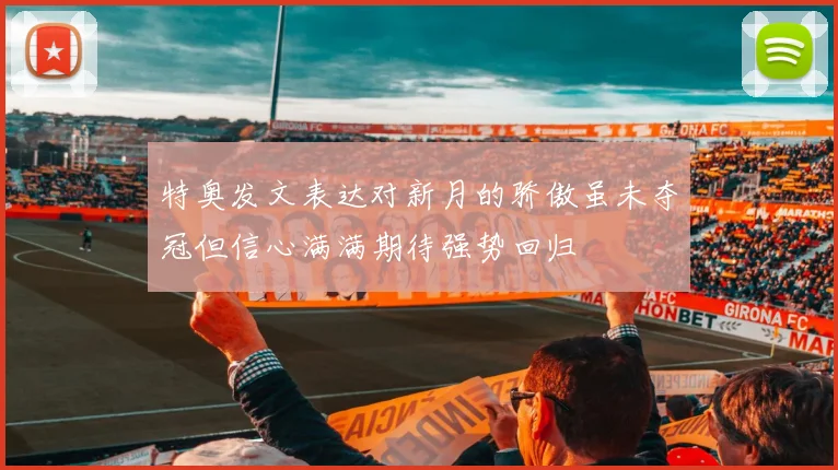 特奥发文表达对新月的骄傲虽未夺冠但信心满满期待强势回归