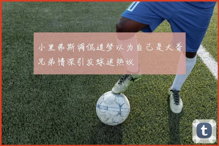 小里弗斯调侃追梦以为自己是大哥兄弟情深引发球迷热议
