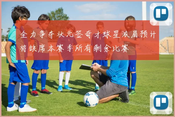 全力争夺状元签奇才球星浓眉预计将缺席本赛季所有剩余比赛