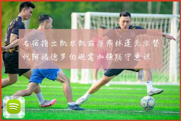 名宿指出凯尔凯兹与弗林蓬无法替代阿诺德罗伯逊需加强防守意识