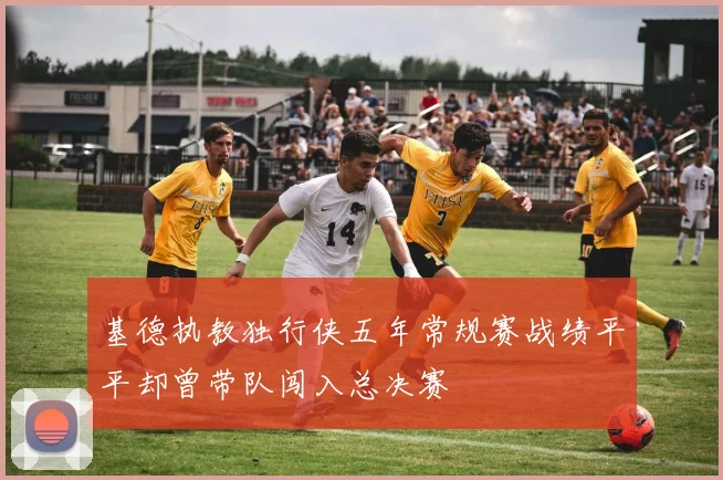 基德执教独行侠五年常规赛战绩平平却曾带队闯入总决赛