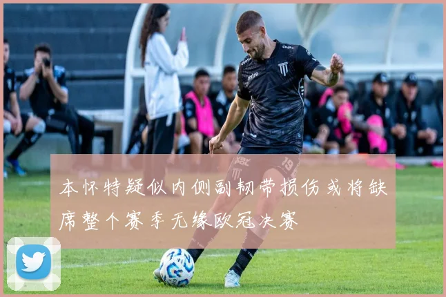 本怀特疑似内侧副韧带损伤或将缺席整个赛季无缘欧冠决赛