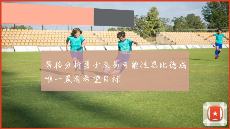 蒂格分析勇士交易可能性恩比德成唯一最有希望目标