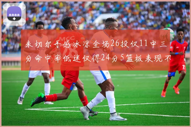 米切尔手感冰凉全场26投仅11中三分命中率低迷仅得24分5篮板表现不佳