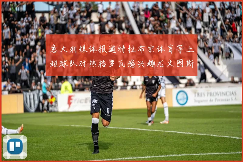 意大利媒体报道特拉布宗体育等土超球队对热格罗瓦感兴趣尤文图斯准备出售该球员
