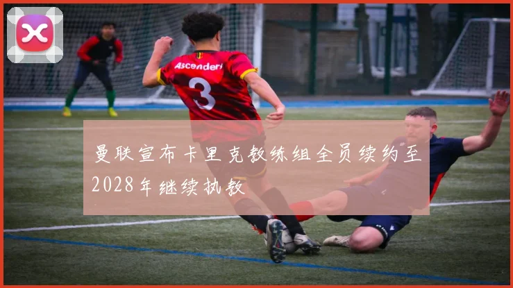 曼联宣布卡里克教练组全员续约至2028年继续执教