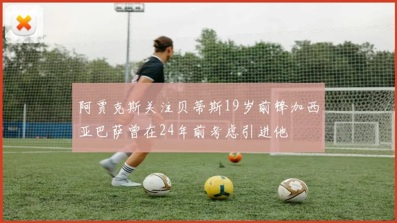 阿贾克斯关注贝蒂斯19岁前锋加西亚巴萨曾在24年前考虑引进他